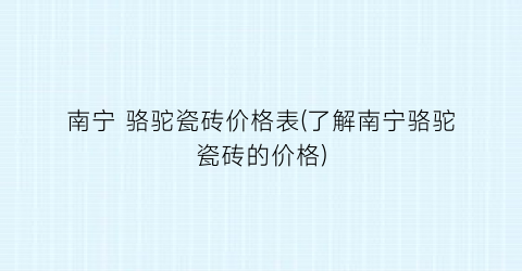 南宁 骆驼瓷砖价格表(了解南宁骆驼瓷砖的价格)